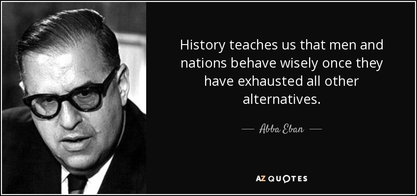 History teaches us that men and nations behave wisely once they have exhausted all other alternatives - Abba Eban